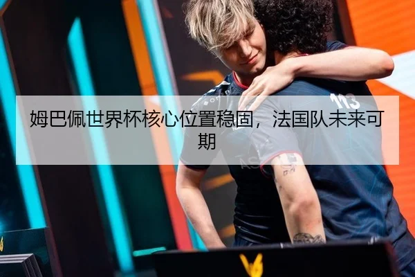 姆巴佩世界杯核心位置稳固，法国队未来可期