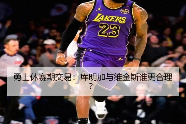 勇士休赛期交易：库明加与维金斯谁更合理？